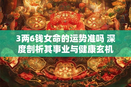 3两6钱女命的运势准吗 深度剖析其事业与健康玄机