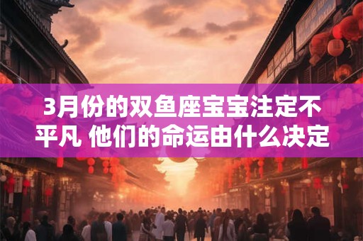 3月份的双鱼座宝宝注定不平凡 他们的命运由什么决定