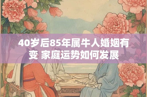 40岁后85年属牛人婚姻有变 家庭运势如何发展
