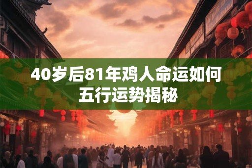 40岁后81年鸡人命运如何 五行运势揭秘