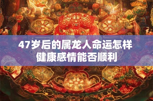 47岁后的属龙人命运怎样 健康感情能否顺利