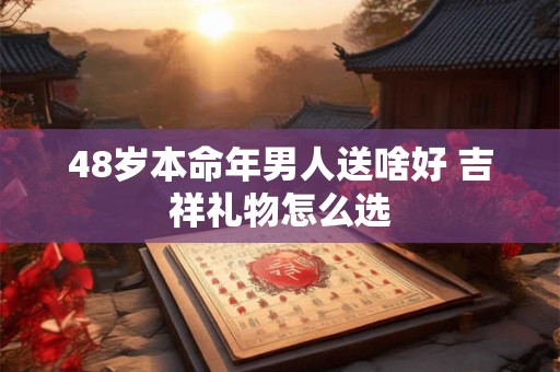 48岁本命年男人送啥好 吉祥礼物怎么选