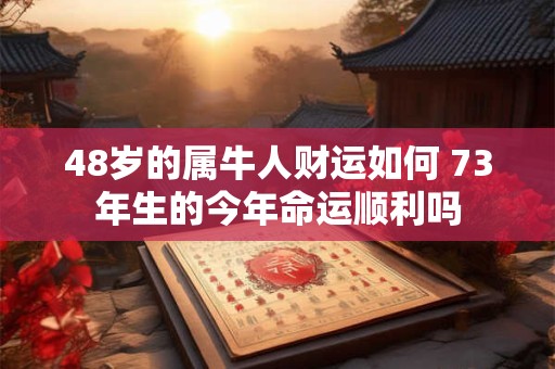 48岁的属牛人财运如何 73年生的今年命运顺利吗