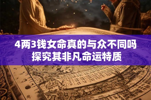 4两3钱女命真的与众不同吗 探究其非凡命运特质
