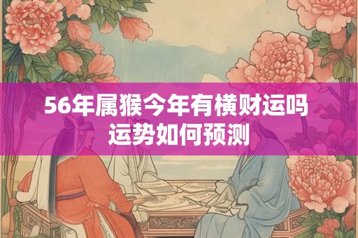 56年属猴今年有横财运吗 运势如何预测