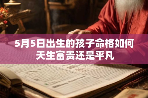 5月5日出生的孩子命格如何 天生富贵还是平凡