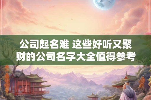 公司起名难 这些好听又聚财的公司名字大全值得参考