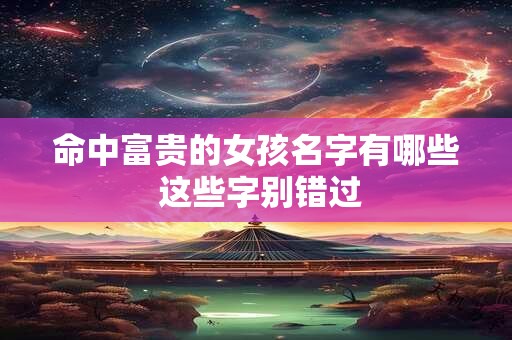 命中富贵的女孩名字有哪些 这些字别错过