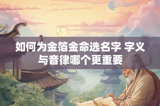 如何为金箔金命选名字 字义与音律哪个更重要