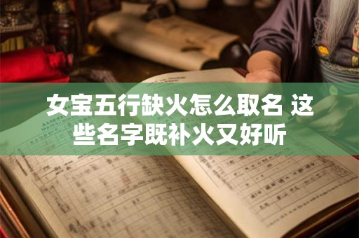 女宝五行缺火怎么取名 这些名字既补火又好听