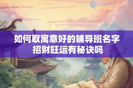 如何取寓意好的辅导班名字 招财旺运有秘诀吗
