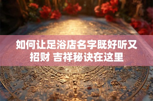 详细阅读:如何让足浴店名字既好听又招财 吉祥秘诀在这里 如何让足浴店名字既好听又招财 吉祥秘诀在这里
