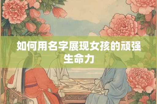 如何用名字展现女孩的顽强生命力
