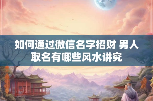 如何通过微信名字招财 男人取名有哪些风水讲究