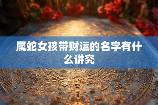 属蛇女孩带财运的名字有什么讲究