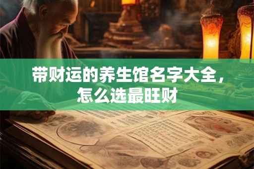 带财运的养生馆名字大全，怎么选最旺财