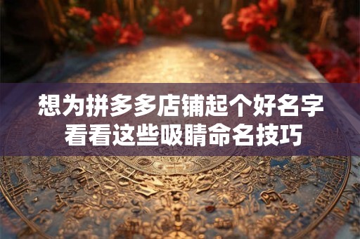 想为拼多多店铺起个好名字 看看这些吸睛命名技巧