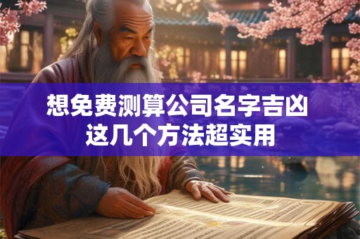 想免费测算公司名字吉凶 这几个方法超实用