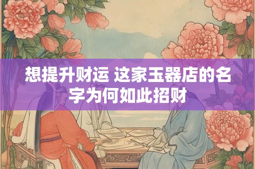 想提升财运 这家玉器店的名字为何如此招财