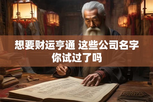 想要财运亨通 这些公司名字你试过了吗