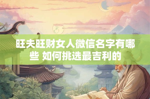 旺夫旺财女人微信名字有哪些 如何挑选最吉利的
