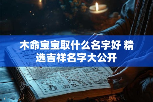 木命宝宝取什么名字好 精选吉祥名字大公开