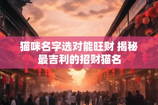 猫咪名字选对能旺财 揭秘最吉利的招财猫名