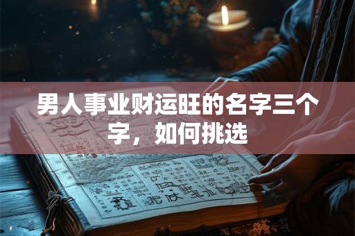 男人事业财运旺的名字三个字，如何挑选