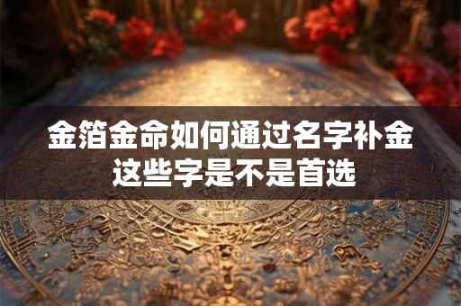 金箔金命如何通过名字补金 这些字是不是首选