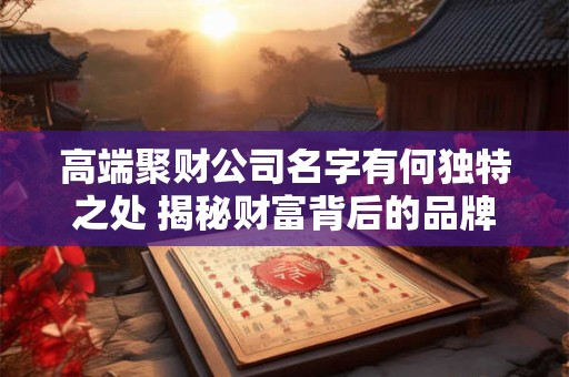 高端聚财公司名字有何独特之处 揭秘财富背后的品牌玄机