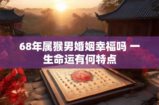 68年属猴男婚姻幸福吗 一生命运有何特点