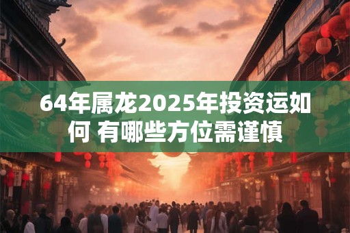 64年属龙2025年投资运如何 有哪些方位需谨慎