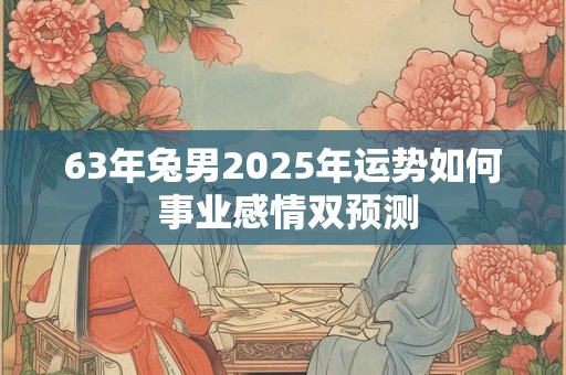 63年兔男2025年运势如何 事业感情双预测