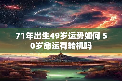 71年出生49岁运势如何 50岁命运有转机吗