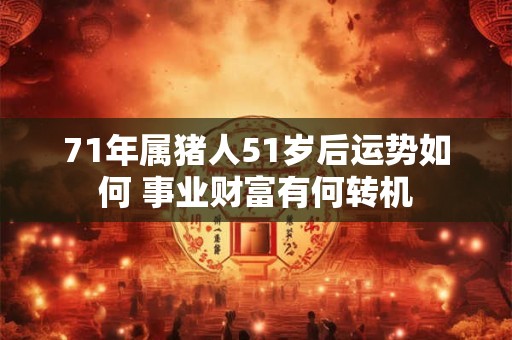 71年属猪人51岁后运势如何 事业财富有何转机