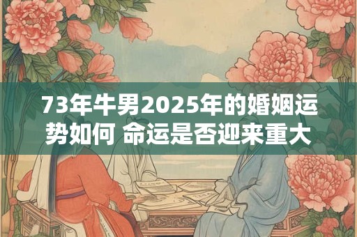 73年牛男2025年的婚姻运势如何 命运是否迎来重大转机