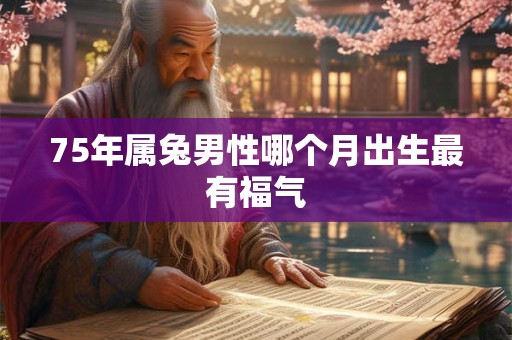 75年属兔男性哪个月出生最有福气