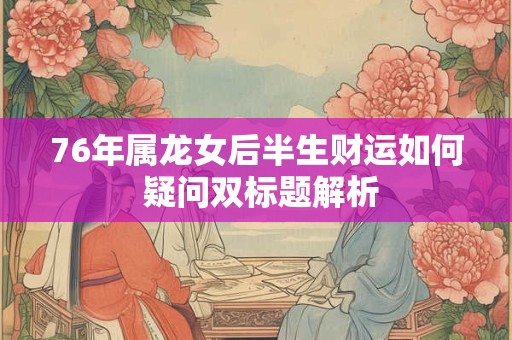 76年属龙女后半生财运如何 疑问双标题解析