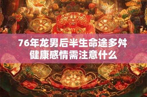 76年龙男后半生命途多舛 健康感情需注意什么