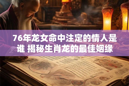 76年龙女命中注定的情人是谁 揭秘生肖龙的最佳姻缘配对