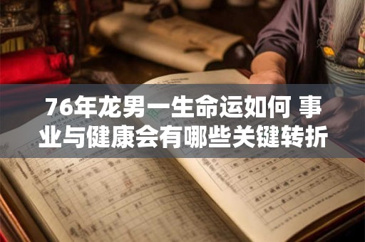 76年龙男一生命运如何 事业与健康会有哪些关键转折