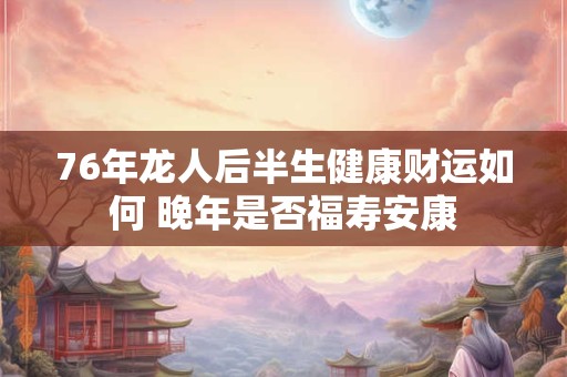 76年龙人后半生健康财运如何 晚年是否福寿安康