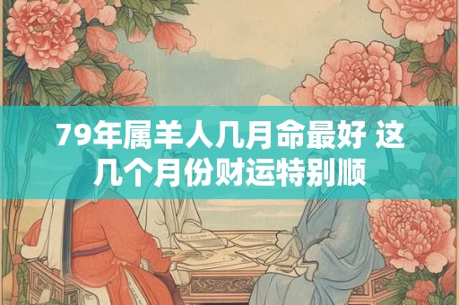 79年属羊人几月命最好 这几个月份财运特别顺