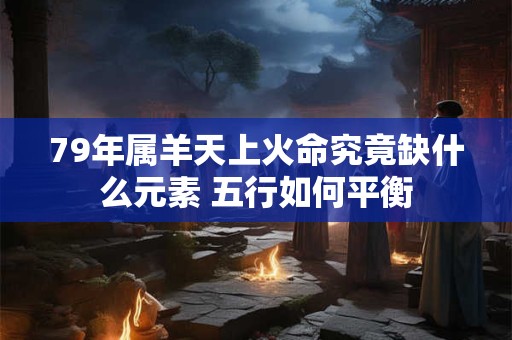 79年属羊天上火命究竟缺什么元素 五行如何平衡
