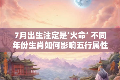 7月出生注定是‘火命’ 不同年份生肖如何影响五行属性