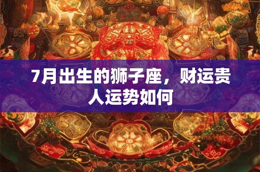 7月出生的狮子座，财运贵人运势如何
