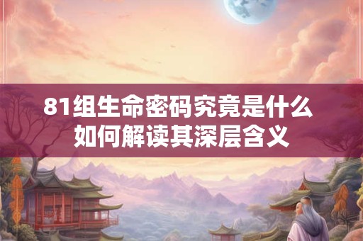 81组生命密码究竟是什么 如何解读其深层含义