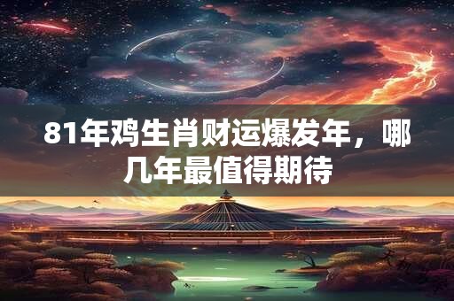 81年鸡生肖财运爆发年，哪几年最值得期待