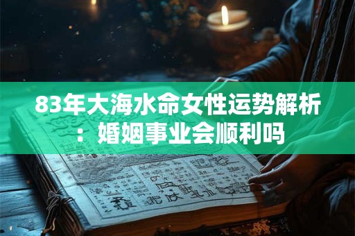 83年大海水命女性运势解析：婚姻事业会顺利吗