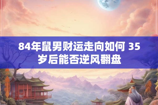 84年鼠男财运走向如何 35岁后能否逆风翻盘